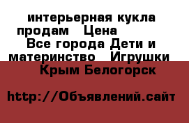 интерьерная кукла продам › Цена ­ 2 000 - Все города Дети и материнство » Игрушки   . Крым,Белогорск